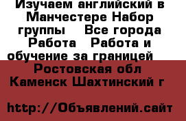 Изучаем английский в Манчестере.Набор группы. - Все города Работа » Работа и обучение за границей   . Ростовская обл.,Каменск-Шахтинский г.